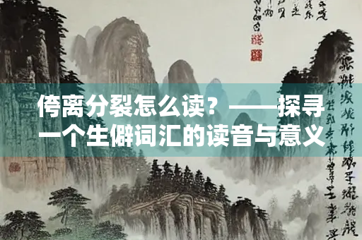 侉离分裂怎么读？——探寻一个生僻词汇的读音与意义
