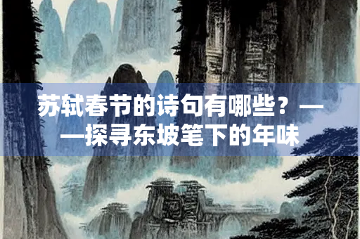 苏轼春节的诗句有哪些？——探寻东坡笔下的年味