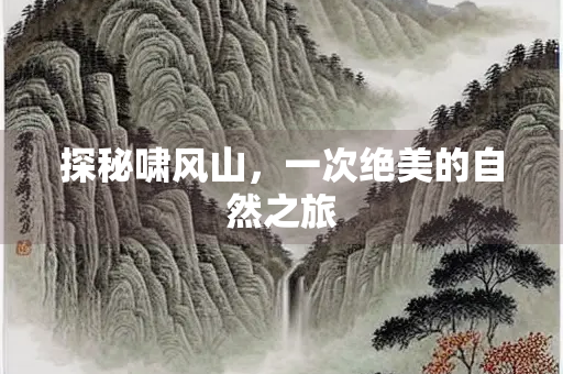 探秘啸风山，一次绝美的自然之旅