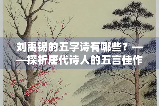 刘禹锡的五字诗有哪些？——探析唐代诗人的五言佳作