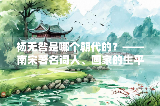 杨无咎是哪个朝代的？——南宋著名词人、画家的生平与艺术成就