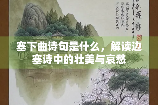 塞下曲诗句是什么，解读边塞诗中的壮美与哀愁