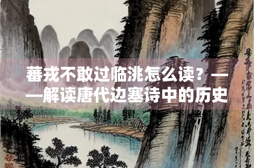 蕃戎不敢过临洮怎么读？——解读唐代边塞诗中的历史与豪情