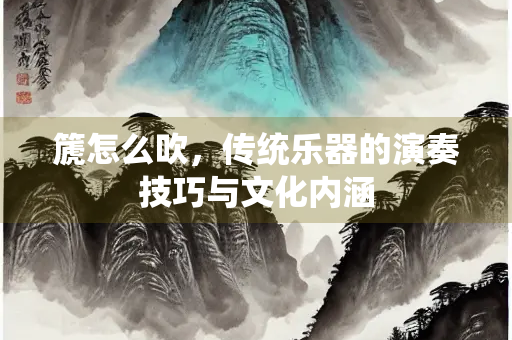 篪怎么吹，传统乐器的演奏技巧与文化内涵