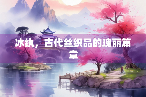 冰纨，古代丝织品的瑰丽篇章