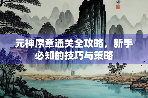元神序章通关全攻略，新手必知的技巧与策略