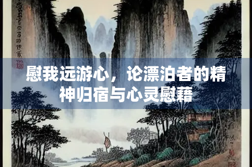 慰我远游心，论漂泊者的精神归宿与心灵慰藉