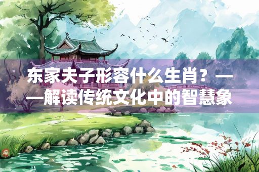 东家夫子形容什么生肖？——解读传统文化中的智慧象征