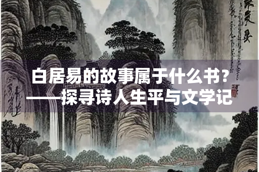 白居易的故事属于什么书？——探寻诗人生平与文学记载