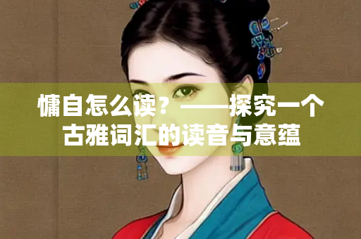 慵自怎么读？——探究一个古雅词汇的读音与意蕴