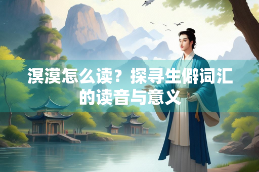 溟漠怎么读？探寻生僻词汇的读音与意义