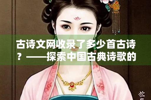 古诗文网收录了多少首古诗？——探索中国古典诗歌的数字宝库