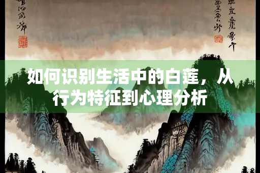 如何识别生活中的白莲，从行为特征到心理分析