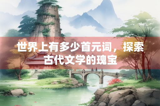世界上有多少首元词，探索古代文学的瑰宝