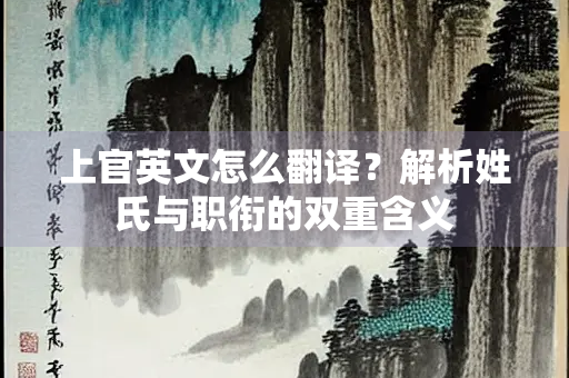 上官英文怎么翻译？解析姓氏与职衔的双重含义