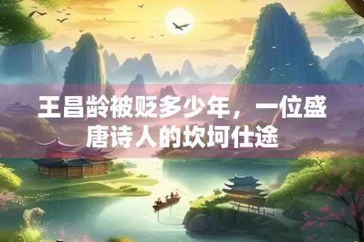 王昌龄被贬多少年，一位盛唐诗人的坎坷仕途