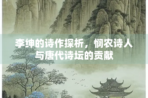 李绅的诗作探析，悯农诗人与唐代诗坛的贡献