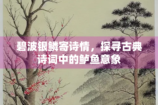 碧波银鳞寄诗情，探寻古典诗词中的鲈鱼意象