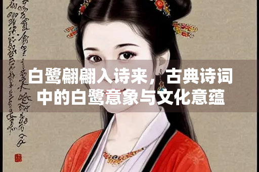 白鹭翩翩入诗来，古典诗词中的白鹭意象与文化意蕴