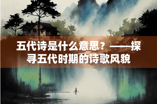 五代诗是什么意思？——探寻五代时期的诗歌风貌