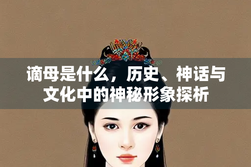 谪母是什么，历史、神话与文化中的神秘形象探析