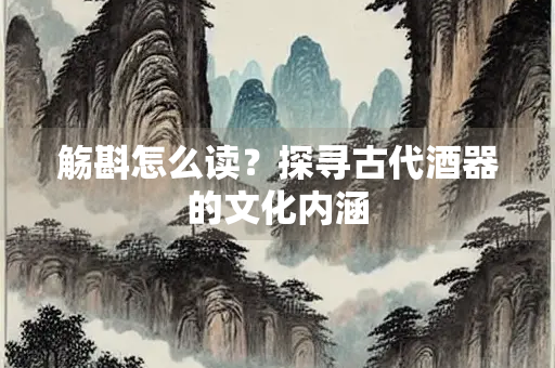 觞斟怎么读？探寻古代酒器的文化内涵