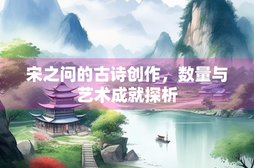 宋之问的古诗创作，数量与艺术成就探析