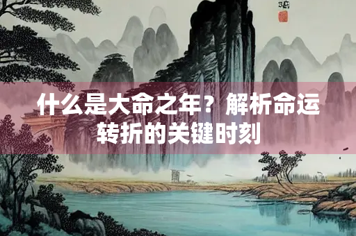 什么是大命之年？解析命运转折的关键时刻