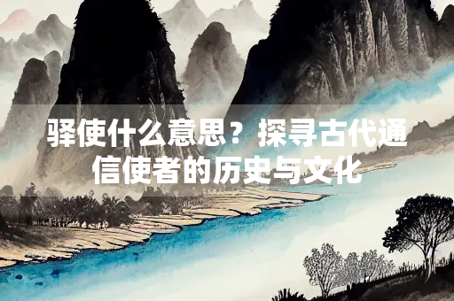 驿使什么意思？探寻古代通信使者的历史与文化