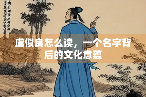 虞似良怎么读，一个名字背后的文化意蕴