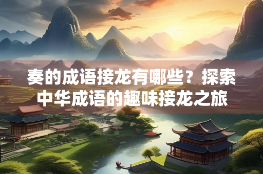 奏的成语接龙有哪些？探索中华成语的趣味接龙之旅
