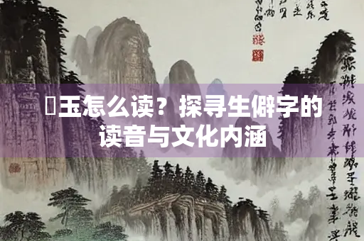 爇玉怎么读？探寻生僻字的读音与文化内涵