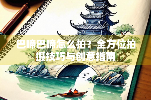 巴啼巴啼怎么拍？全方位拍摄技巧与创意指南