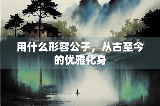 用什么形容公子，从古至今的优雅化身