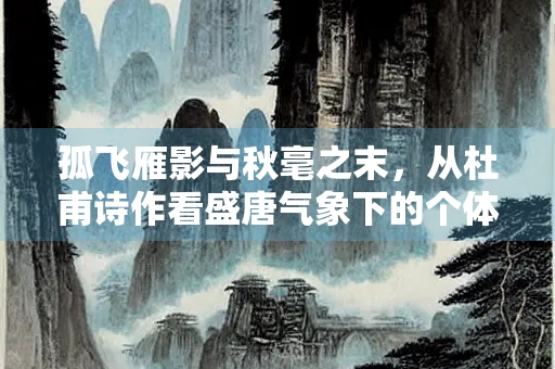 孤飞雁影与秋毫之末，从杜甫诗作看盛唐气象下的个体命运