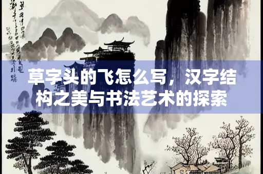 草字头的飞怎么写，汉字结构之美与书法艺术的探索