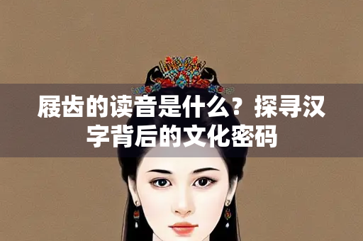屐齿的读音是什么？探寻汉字背后的文化密码
