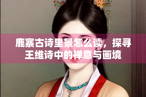 鹿寨古诗里景怎么读，探寻王维诗中的禅意与画境