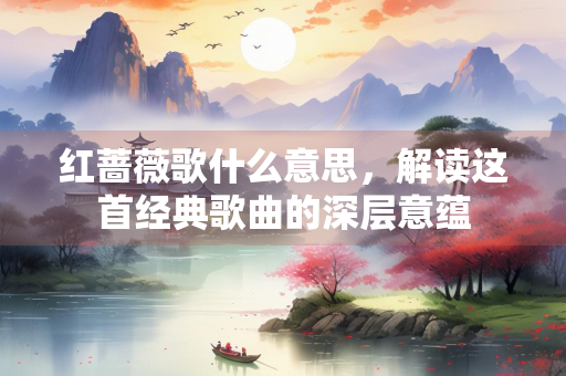 红蔷薇歌什么意思，解读这首经典歌曲的深层意蕴