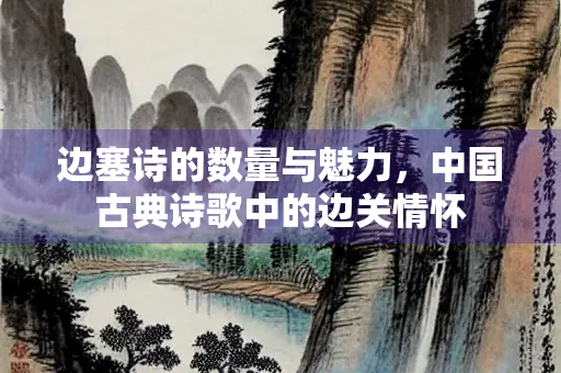 边塞诗的数量与魅力，中国古典诗歌中的边关情怀