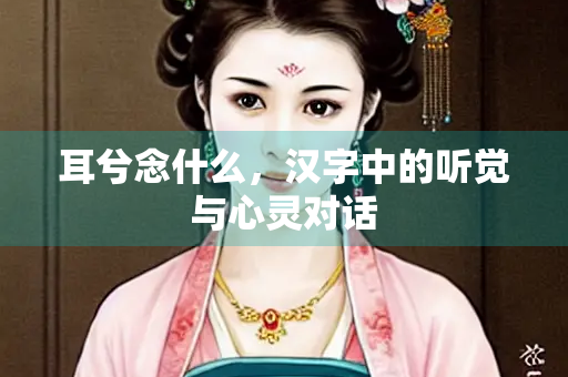 耳兮念什么，汉字中的听觉与心灵对话