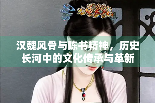 汉魏风骨与陈书精神，历史长河中的文化传承与革新