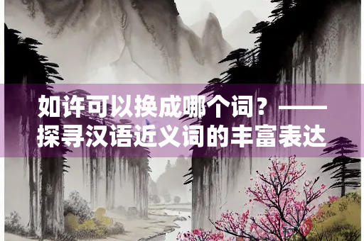 如许可以换成哪个词？——探寻汉语近义词的丰富表达