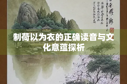制荷以为衣的正确读音与文化意蕴探析