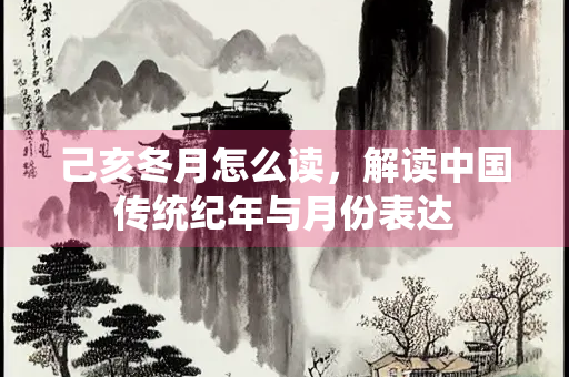 己亥冬月怎么读，解读中国传统纪年与月份表达