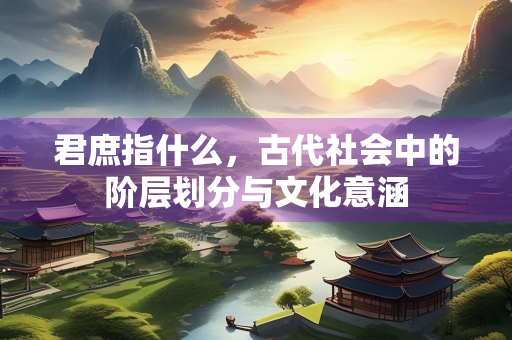 君庶指什么，古代社会中的阶层划分与文化意涵
