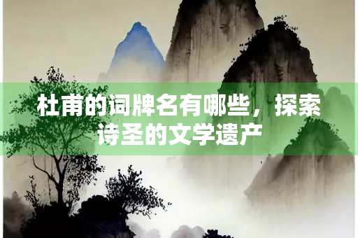 杜甫的词牌名有哪些，探索诗圣的文学遗产