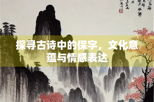 探寻古诗中的保字，文化意蕴与情感表达
