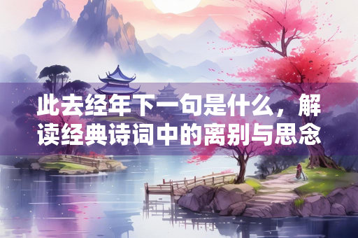 此去经年下一句是什么，解读经典诗词中的离别与思念