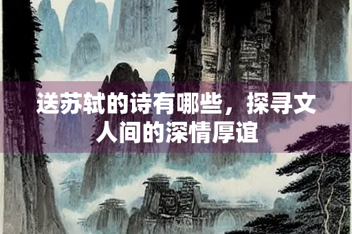 送苏轼的诗有哪些，探寻文人间的深情厚谊